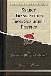 Select Translations from Scaligers Poetics (Classic Reprint) (Paperback)