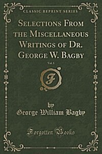 Selections from the Miscellaneous Writings of Dr. George W. Bagby, Vol. 1 (Classic Reprint) (Paperback)