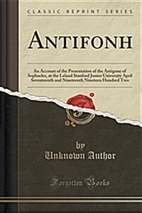 Antifonh: An Account of the Presentation of the Antigone of Sophocles, at the Leland Stanford Junior University April Seventeent (Paperback)