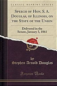 Speech of Hon. S. A. Douglas, of Illinois, on the State of the Union: Delivered in the Senate, January 3, 1861 (Classic Reprint) (Paperback)