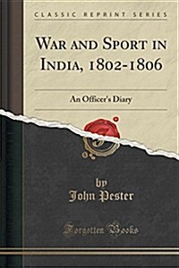 War and Sport in India, 1802-1806: An Officers Diary (Classic Reprint) (Paperback)