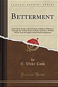 Betterment: Individual, Social, and Industrial or Highest Efficiency Through the Golden Rules of Right Nutrition; Welfare Work; An (Paperback)
