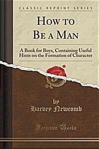 How to Be a Man: A Book for Boys, Containing Useful Hints on the Formation of Character (Classic Reprint) (Paperback)