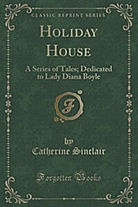 Holiday House: A Series of Tales; Dedicated to Lady Diana Boyle (Classic Reprint) (Paperback)