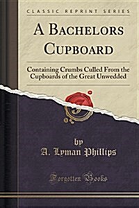 A Bachelors Cupboard: Containing Crumbs Culled from the Cupboards of the Great Unwedded (Classic Reprint) (Paperback)