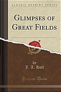 Glimpses of Great Fields (Classic Reprint) (Paperback)