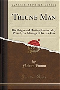Triune Man: His Origin and Destiny, Immortality Proved, the Message of Ka-Ra-Om (Classic Reprint) (Paperback)