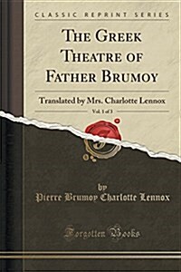 The Greek Theatre of Father Brumoy, Vol. 1 of 3: Translated by Mrs. Charlotte Lennox (Classic Reprint) (Paperback)