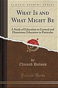 What Is and What Might Be: A Study of Education in General and Elementary Education in Particular (Classic Reprint) (Paperback)