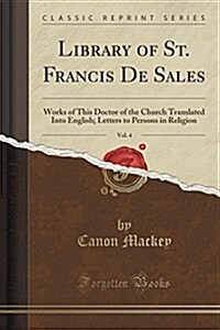 Library of St. Francis de Sales, Vol. 4: Works of This Doctor of the Church Translated Into English; Letters to Persons in Religion (Classic Reprint) (Paperback)