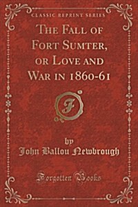 The Fall of Fort Sumter, or Love and War in 1860-61 (Classic Reprint) (Paperback)