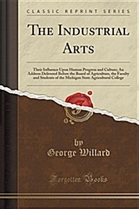 The Industrial Arts: Their Influence Upon Human Progress and Culture; An Address Delivered Before the Board of Agriculture, the Faculty and (Paperback)