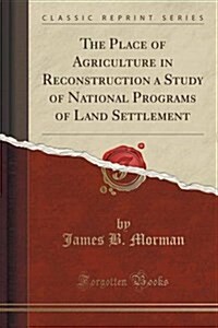 The Place of Agriculture in Reconstruction a Study of National Programs of Land Settlement (Classic Reprint) (Paperback)