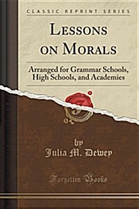 Lessons on Morals: Arranged for Grammar Schools, High Schools, and Academies (Classic Reprint) (Paperback)