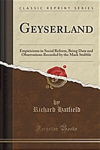 Geyserland: Empiricisms in Social Reform, Being Data and Observations Recorded by the Mark Stubble (Classic Reprint) (Paperback)