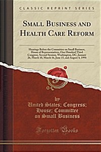 Small Business and Health Care Reform: Hearings Before the Committee on Small Business, House of Representatives, One Hundred Third Congress, Second S (Paperback)