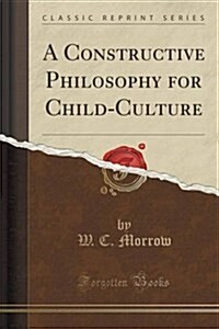 A Constructive Philosophy for Child-Culture (Classic Reprint) (Paperback)