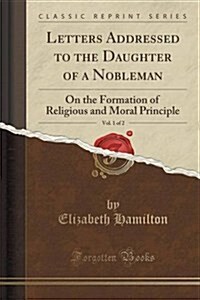 Letters Addressed to the Daughter of a Nobleman, Vol. 1 of 2: On the Formation of Religious and Moral Principle (Classic Reprint) (Paperback)