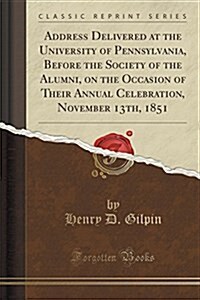 Address Delivered at the University of Pennsylvania, Before the Society of the Alumni, on the Occasion of Their Annual Celebration, November 13th, 185 (Paperback)