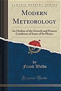 Modern Meteorology: An Outline of the Growth and Present Condition of Some of Its Phases (Classic Reprint) (Paperback)