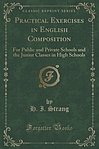 Practical Exercises in English Composition: For Public and Private Schools and the Junior Classes in High Schools (Classic Reprint) (Paperback)