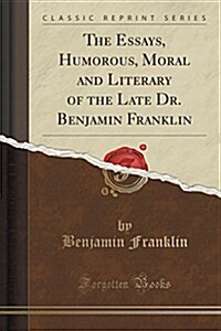 The Essays, Humorous, Moral and Literary of the Late Dr. Benjamin Franklin (Classic Reprint) (Paperback)