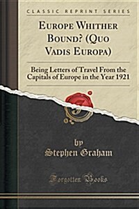 Europe Whither Bound? (Quo Vadis Europa): Being Letters of Travel from the Capitals of Europe in the Year 1921 (Classic Reprint) (Paperback)