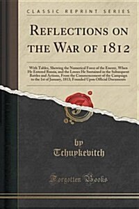 Reflections on the War of 1812: With Tables, Shewing the Numerical Force of the Enemy, When He Entered Russia, and the Losses He Sustained in the Subs (Paperback)