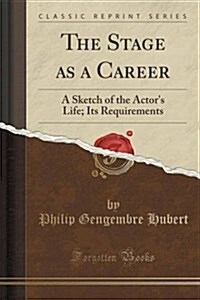 The Stage as a Career: A Sketch of the Actors Life; Its Requirements (Classic Reprint) (Paperback)