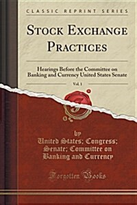 Stock Exchange Practices, Vol. 1: Hearings Before the Committee on Banking and Currency, United States Senate, Seventy-Third Congress, First Session o (Paperback)