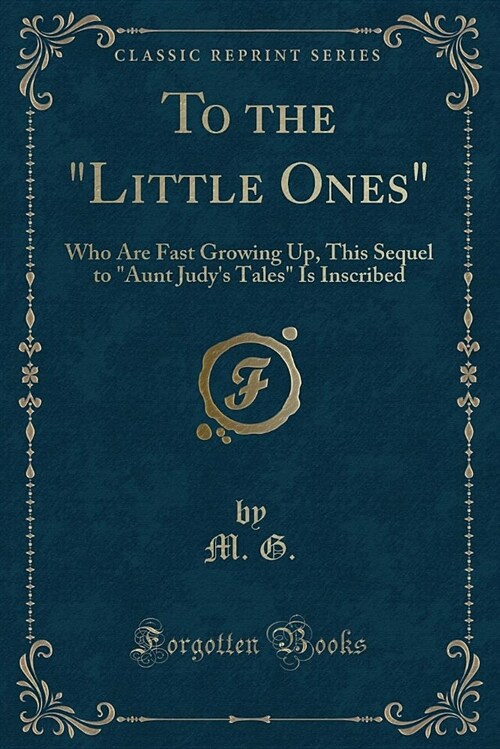 To the little Ones: Who Are Fast Growing Up, This Sequel to aunt Judys Tales Is Inscribed (Classic Reprint) (Paperback)