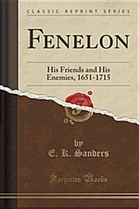 Fenelon: His Friends and His Enemies, 1651-1715 (Classic Reprint) (Paperback)