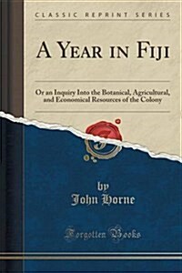 A Year in Fiji: Or an Inquiry Into the Botanical, Agricultural, and Economical Resources of the Colony (Classic Reprint) (Paperback)