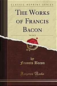 The Works of Francis Bacon, Vol. 1 of 8: Baron of Verulam, Viscount St. Albans, and Lord High Chancellor of England (Classic Reprint) (Paperback)