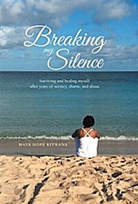 Breaking My Silence: Surviving and healing myself after years of secrecy, shame and abuse (Hardcover)
