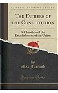 The Fathers of the Constitution: A Chronicle of the Establishment of the Union (Classic Reprint) (Paperback)