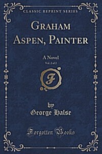 Graham Aspen, Painter, Vol. 2 of 2: A Novel (Classic Reprint) (Paperback)