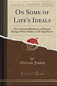 On Some of Lifes Ideals: On a Certain Blindness in Human Beings; What Makes a Life Significant (Classic Reprint) (Paperback)