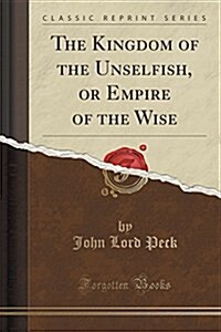 The Kingdom of the Unselfish, or Empire of the Wise (Classic Reprint) (Paperback)