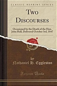 Two Discourses: Occasioned by the Death of the Hon. John Hall, Delivered October 3rd, 1847 (Classic Reprint) (Paperback)