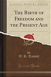 The Birth of Freedom and the Present Age (Classic Reprint) (Paperback)