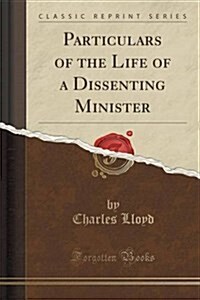 Particulars of the Life of a Dissenting Minister (Classic Reprint) (Paperback)