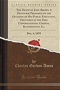 The Death of John Brown; A Discourse Preached on the Occasion of His Public Execution, Delivered at the Free Congregational Church, Bloomington, Ill: (Paperback)