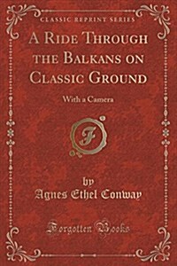 A Ride Through the Balkans, on Classic Ground with a Camera (Classic Reprint) (Paperback)