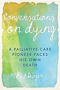 Conversations on Dying: A Palliative-Care Pioneer Faces His Own Death (Paperback)