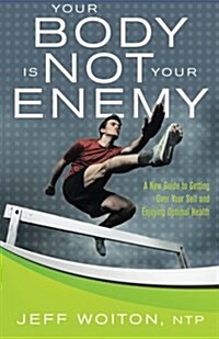 Your Body Is Not Your Enemy: A New Guide to Getting Over Your Self and Enjoying Optimal Health (Paperback)