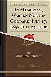 In Memoriam, Warren Norton Goddard, July 17, 1857-July 24, 1900 (Classic Reprint) (Paperback)