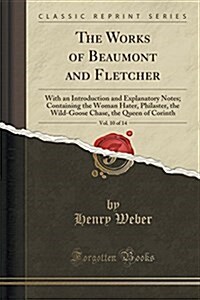 The Works of Beaumont and Fletcher, Vol. 10 of 14: With an Introduction and Explanatory Notes; Containing the Woman Hater, Philaster, the Wild-Goose C (Paperback)