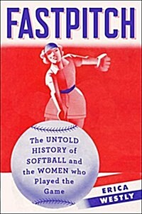 Fastpitch: The Untold History of Softball and the Women Who Made the Game (Hardcover)
