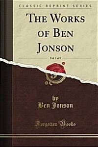 The Works of Ben Jonson, Vol. 1 of 9: With Notes Critical and Explanatory and a Biographical Memoir (Classic Reprint) (Paperback)